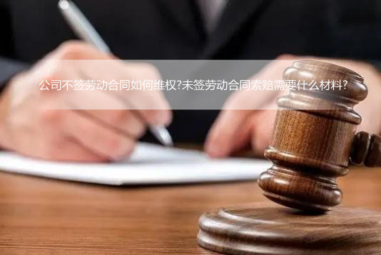 公司不签劳动合同如何维权?未签劳动合同索赔需要什么材料?